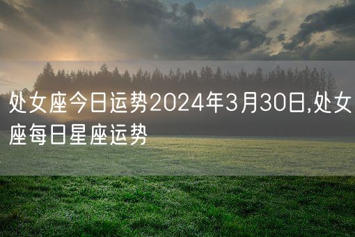 处女座今日运势2024年3月30日,处女座每日星座运势(图1)