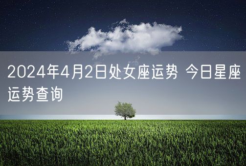 2024年4月2日处女座运势 今日星座运势查询(图1)