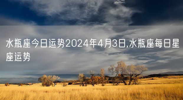 水瓶座今日运势2024年4月3日,水瓶座每日星座运势(图1)
