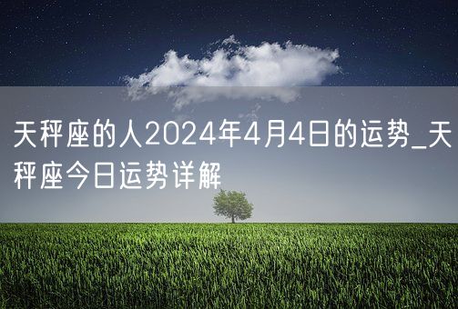 天秤座的人2024年4月4日的运势_天秤座今日运势详解(图1)