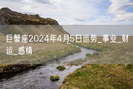 巨蟹座2024年4月5日运势_事业_财运_感情(图1)