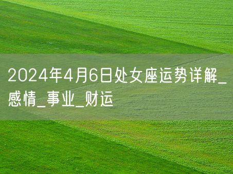2024年4月6日处女座运势详解_感情_事业_财运(图1)