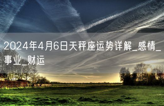 2024年4月6日天秤座运势详解_感情_事业_财运(图1)