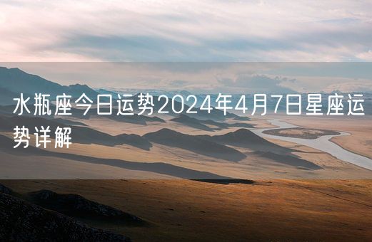 水瓶座今日运势2024年4月7日星座运势详解(图1)