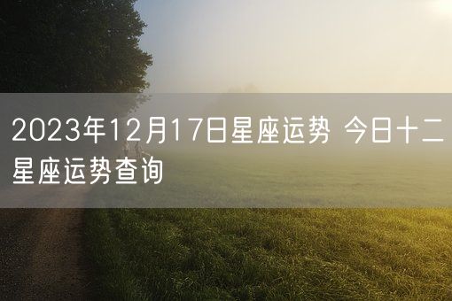 2023年12月17日星座运势 今日十二星座运势查询(图1)