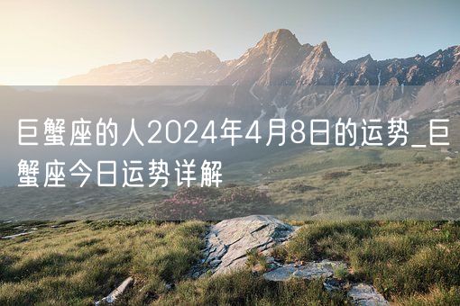 巨蟹座的人2024年4月8日的运势_巨蟹座今日运势详解(图1)