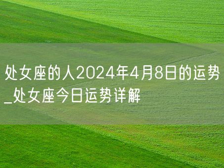 处女座的人2024年4月8日的运势_处女座今日运势详解(图1)