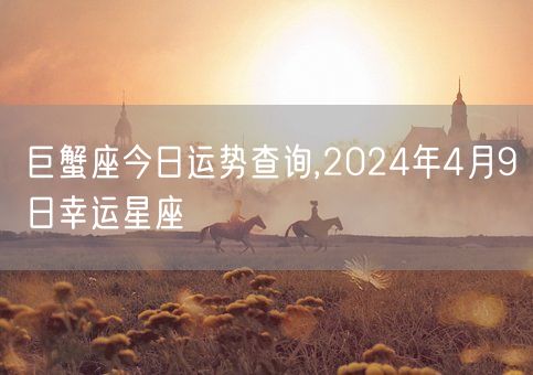 巨蟹座今日运势查询,2024年4月9日幸运星座(图1)