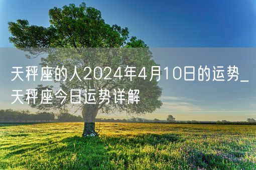 天秤座的人2024年4月10日的运势_天秤座今日运势详解(图1)