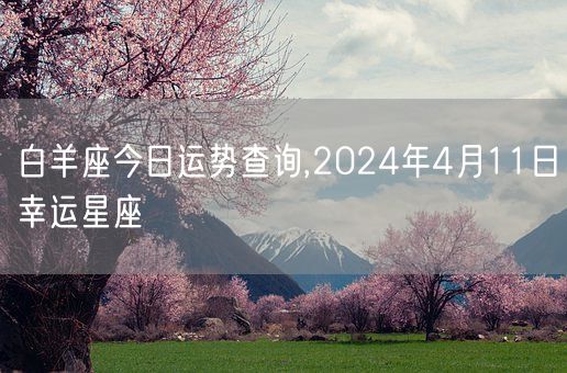 白羊座今日运势查询,2024年4月11日幸运星座(图1) 白羊座今日运势查询,2024年4月11日幸运星座(图1)