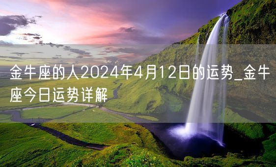 金牛座的人2024年4月12日的运势_金牛座今日运势详解(图1)
