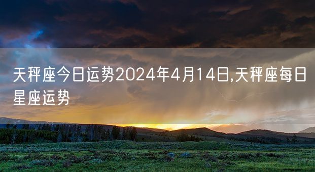 天秤座今日运势2024年4月14日,天秤座每日星座运势(图1)