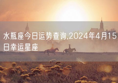 水瓶座今日运势查询,2024年4月15日幸运星座(图1)