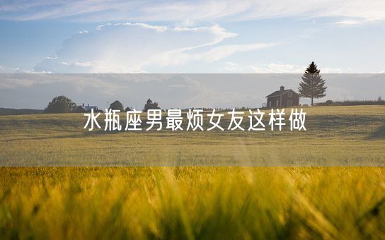 水瓶座男最烦女友这样做(图1)