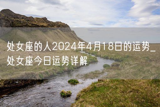 处女座的人2024年4月18日的运势_处女座今日运势详解(图1)