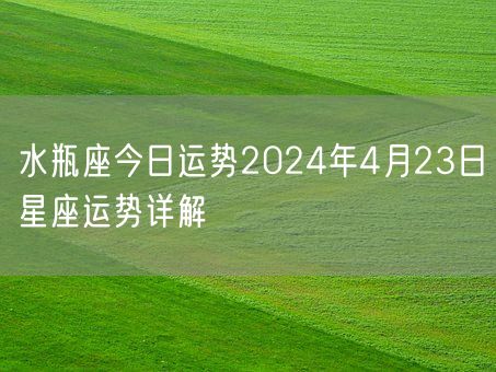 水瓶座今日运势2024年4月23日星座运势详解(图1)