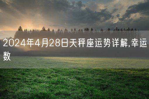 2024年4月28日天秤座运势详解,幸运数(图1)