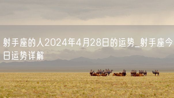 射手座的人2024年4月28日的运势_射手座今日运势详解(图1)