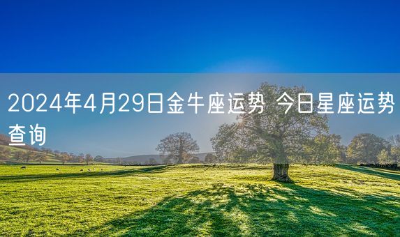 2024年4月29日金牛座运势 今日星座运势查询(图1)