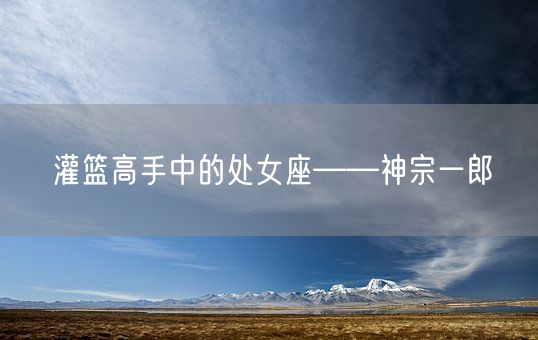 灌篮高手中的处女座——神宗一郎(图1)