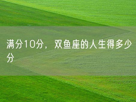 满分10分，双鱼座的人生得多少分(图1)