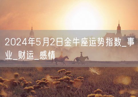 2024年5月2日金牛座运势指数_事业_财运_感情(图1) 2024年5月2日金牛座运势指数_事业_财运_感情(图1)