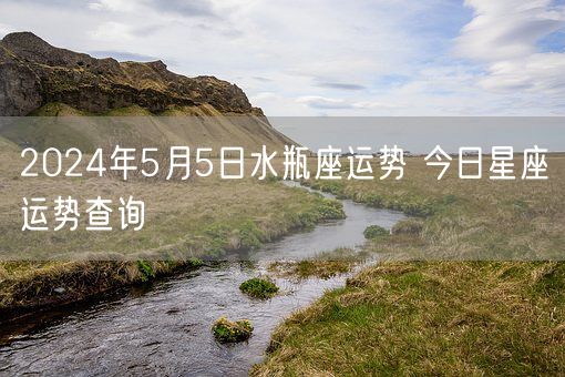 2024年5月5日水瓶座运势 今日星座运势查询(图1) 2024年5月5日水瓶座运势 今日星座运势查询(图1)