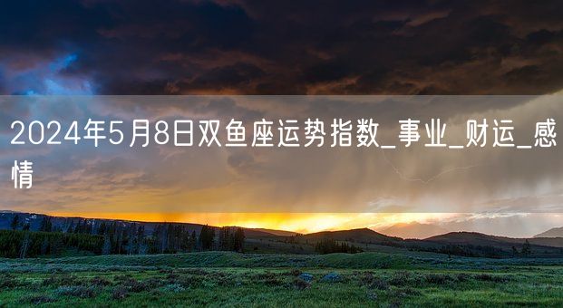 2024年5月8日双鱼座运势指数_事业_财运_感情(图1)