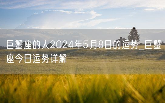 巨蟹座的人2024年5月8日的运势_巨蟹座今日运势详解(图1)