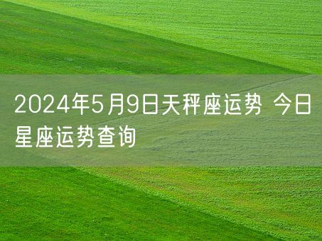 2024年5月9日天秤座运势 今日星座运势查询(图1)