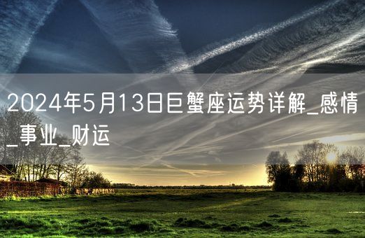 2024年5月13日巨蟹座运势详解_感情_事业_财运(图1)