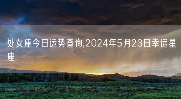 处女座今日运势查询,2024年5月23日幸运星座(图1)