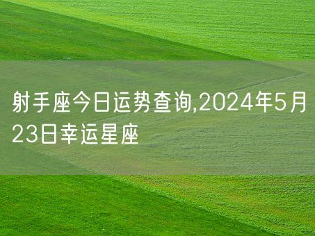 射手座今日运势查询,2024年5月23日幸运星座(图1)