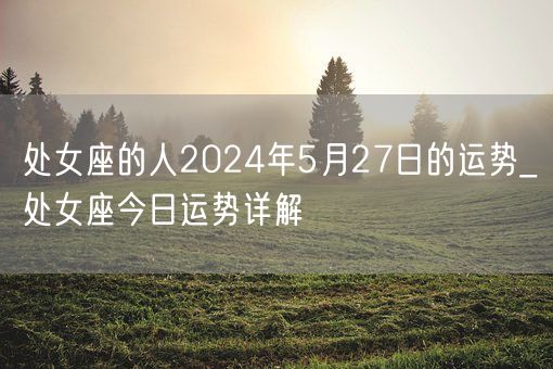 处女座的人2024年5月27日的运势_处女座今日运势详解(图1)