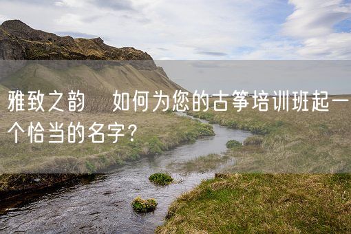 雅致之韵   如何为您的古筝培训班起一个恰当的名字？(图1)