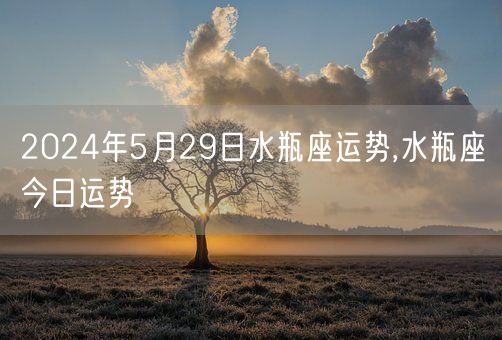 2024年5月29日水瓶座运势,水瓶座今日运势(图1)