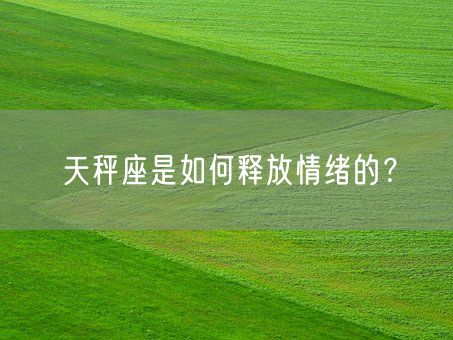 天秤座是如何释放情绪的？(图1)