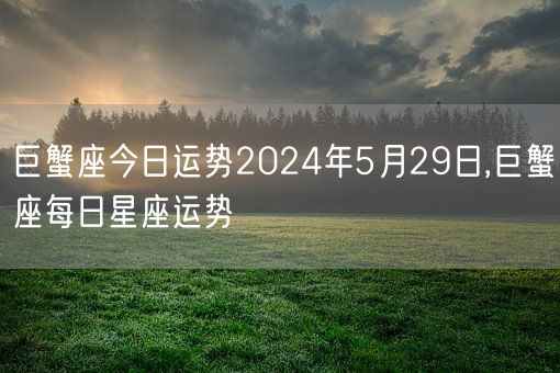 巨蟹座今日运势2024年5月29日,巨蟹座每日星座运势(图1)