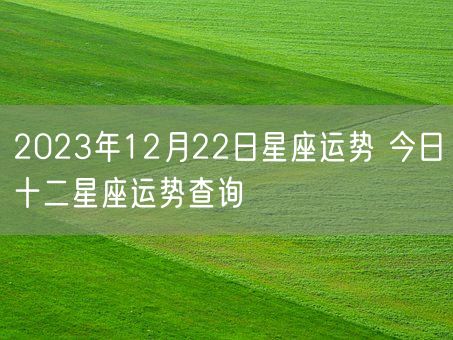 2023年12月22日星座运势 今日十二星座运势查询(图1)