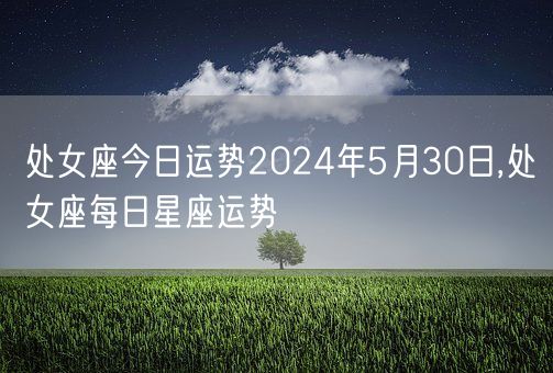 处女座今日运势2024年5月30日,处女座每日星座运势(图1)