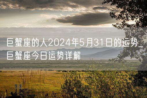 巨蟹座的人2024年5月31日的运势_巨蟹座今日运势详解(图1)