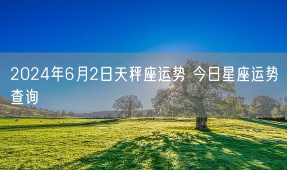 2024年6月2日天秤座运势 今日星座运势查询(图1)