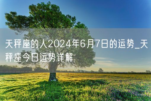 天秤座的人2024年6月7日的运势_天秤座今日运势详解(图1)