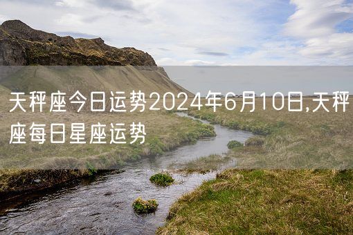 天秤座今日运势2024年6月10日,天秤座每日星座运势(图1)
