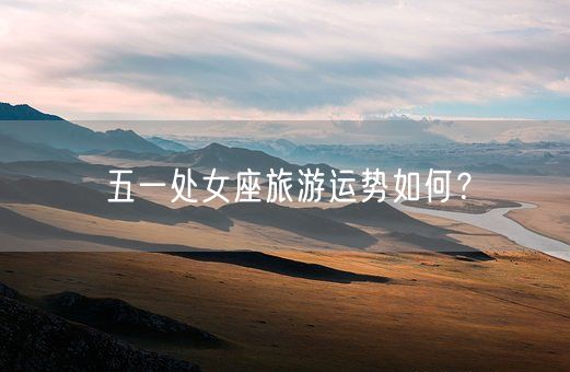 五一处女座旅游运势如何？(图1)