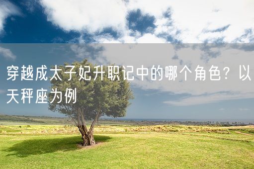 穿越成太子妃升职记中的哪个角色？以天秤座为例(图1)