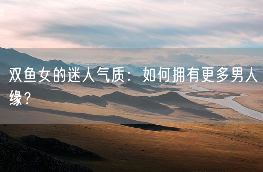 双鱼女的迷人气质：如何拥有更多男人缘？(图1)