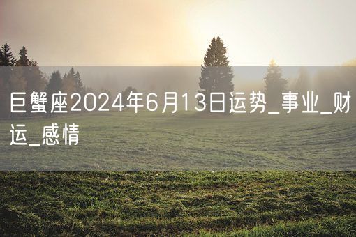 巨蟹座2024年6月13日运势_事业_财运_感情(图1)