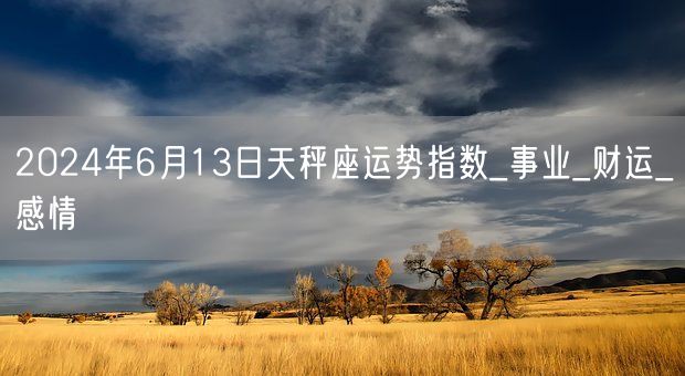 2024年6月13日天秤座运势指数_事业_财运_感情(图1)