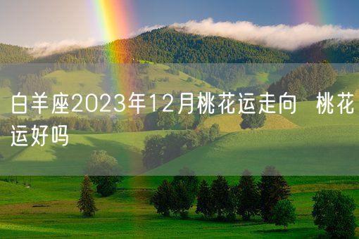 白羊座2023年12月桃花运走向 桃花运好吗(图1) 白羊座2023年12月桃花运走向 桃花运好吗(图1)